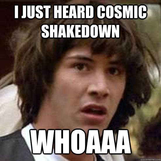 I just heard Cosmic shakedown Whoaaa  conspiracy keanu