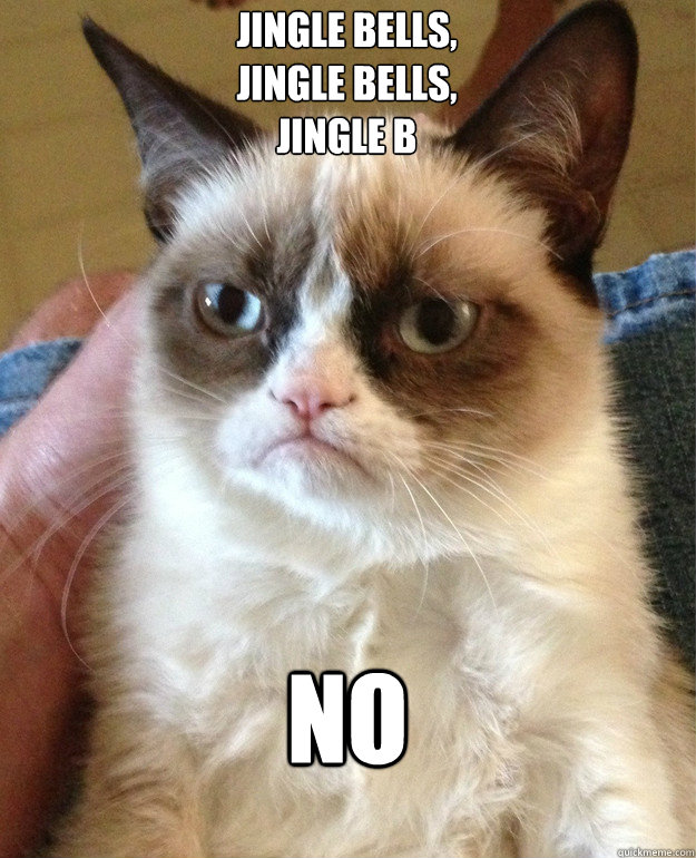 Jingle bells,
jingle bells,
jingle b NO  Grumpy Cat