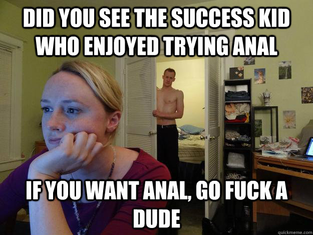 Did you see the success kid who enjoyed trying anal If you want anal, go fuck a dude - Did you see the success kid who enjoyed trying anal If you want anal, go fuck a dude  Redditors Husband