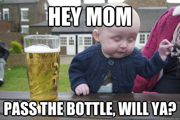 Hey mom pass the bottle, will ya?  - Hey mom pass the bottle, will ya?   drunk baby