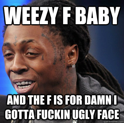 weezy f baby and the f is for damn i gotta fuckin ugly face - weezy f baby and the f is for damn i gotta fuckin ugly face  ugly weezy