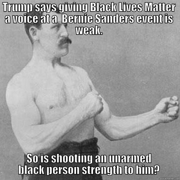 TRUMP SAYS GIVING BLACK LIVES MATTER A VOICE AT A  BERNIE SANDERS EVENT IS WEAK. SO IS SHOOTING AN UNARMED BLACK PERSON STRENGTH TO HIM? overly manly man