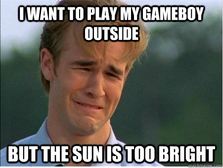 I want to play my gameboy outside but the sun is too bright  1990s Problems