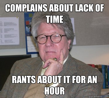 complains about lack of time Rants about it for an hour  Humanities Professor