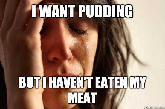 I want pudding But I haven't eaten my meat - I want pudding But I haven't eaten my meat  First World Problems