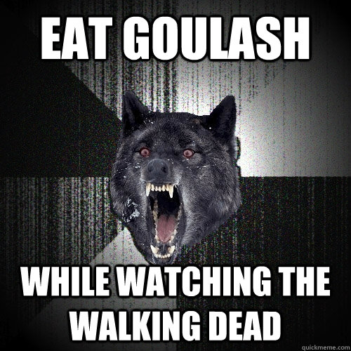 Eat Goulash while watching the walking dead - Eat Goulash while watching the walking dead  Insanity Wolf