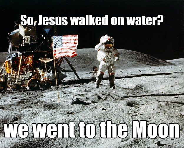 So, Jesus walked on water? we went to the Moon  Unimpressed Astronaut