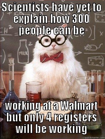 SCIENTISTS HAVE YET TO EXPLAIN HOW 300 PEOPLE CAN BE WORKING AT A WALMART BUT ONLY 4 REGISTERS WILL BE WORKING Chemistry Cat