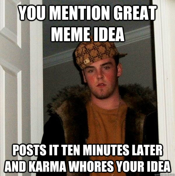 You mention great meme idea posts it ten minutes later and karma whores your idea  Scumbag Steve