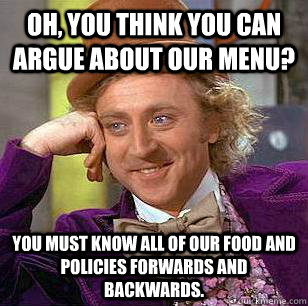 Oh, you think you can argue about our menu? You must know all of our food and policies forwards and backwards.  Condescending Wonka