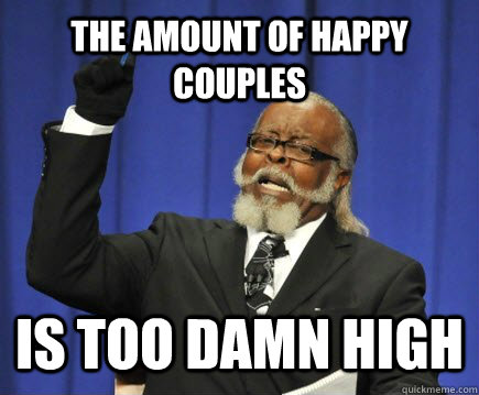 the amount of happy couples is too damn high  Too Damn High