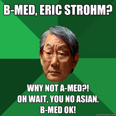 b-med, eric strohm? why not a-med?!
oh wait, you no asian.
b-med OK!  High Expectations Asian Father