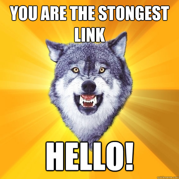 you are the stongest link hello!  Courage Wolf