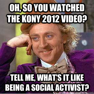 Oh, so you watched the Kony 2012 video? Tell me, what's it like being a social activist?  Condescending Wonka