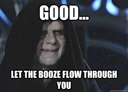 good... let the booze flow through you   Emperor Palpatine