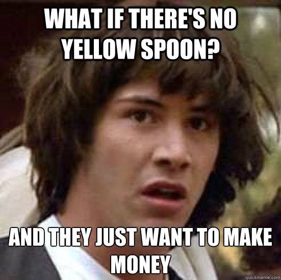 what if there's no yellow spoon? and they just want to make money  conspiracy keanu