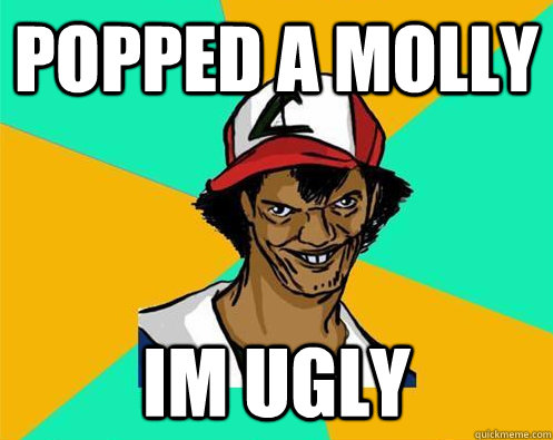 Popped a molly Im Ugly  Perverted Pokemon Trainer