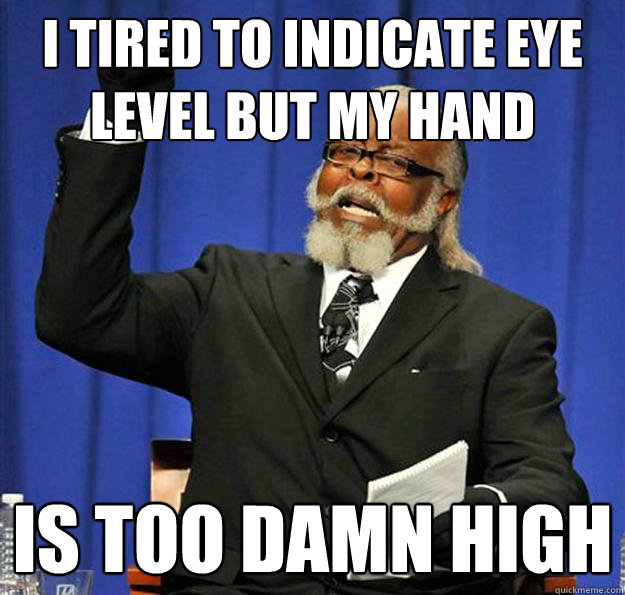 I TIRED TO INDICATE EYE 
LEVEL BUT MY HAND Is too damn high - I TIRED TO INDICATE EYE 
LEVEL BUT MY HAND Is too damn high  Jimmy McMillan