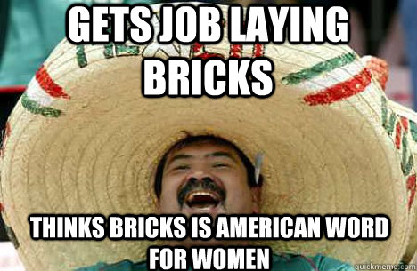 gets job laying bricks thinks bricks is american word for women  Merry mexican