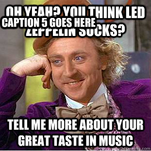 Oh yeah? You think Led Zeppelin sucks? Tell me more about your great taste in music Caption 3 goes here Caption 4 goes here Caption 5 goes here - Oh yeah? You think Led Zeppelin sucks? Tell me more about your great taste in music Caption 3 goes here Caption 4 goes here Caption 5 goes here  Condescending Wonka