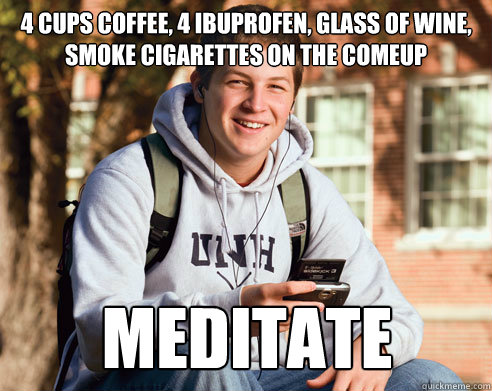 4 Cups Coffee, 4 Ibuprofen, Glass of Wine,
Smoke Cigarettes on the comeup Meditate - 4 Cups Coffee, 4 Ibuprofen, Glass of Wine,
Smoke Cigarettes on the comeup Meditate  College Freshman