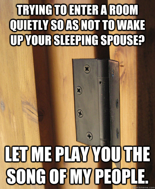 Trying to enter a room quietly so as not to wake up your sleeping spouse? Let me play you the song of my people. - Trying to enter a room quietly so as not to wake up your sleeping spouse? Let me play you the song of my people.  Misc