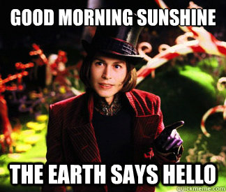 Good morning sunshine The earth says hello  - Good morning sunshine The earth says hello   Creepier Wonka