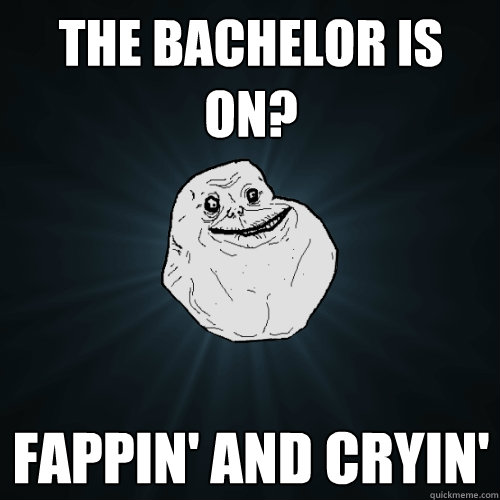 the bachelor is on? Fappin' and cryin'  Forever Alone