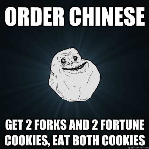 Order Chinese Get 2 forks and 2 fortune cookies, eat both cookies  Forever Alone