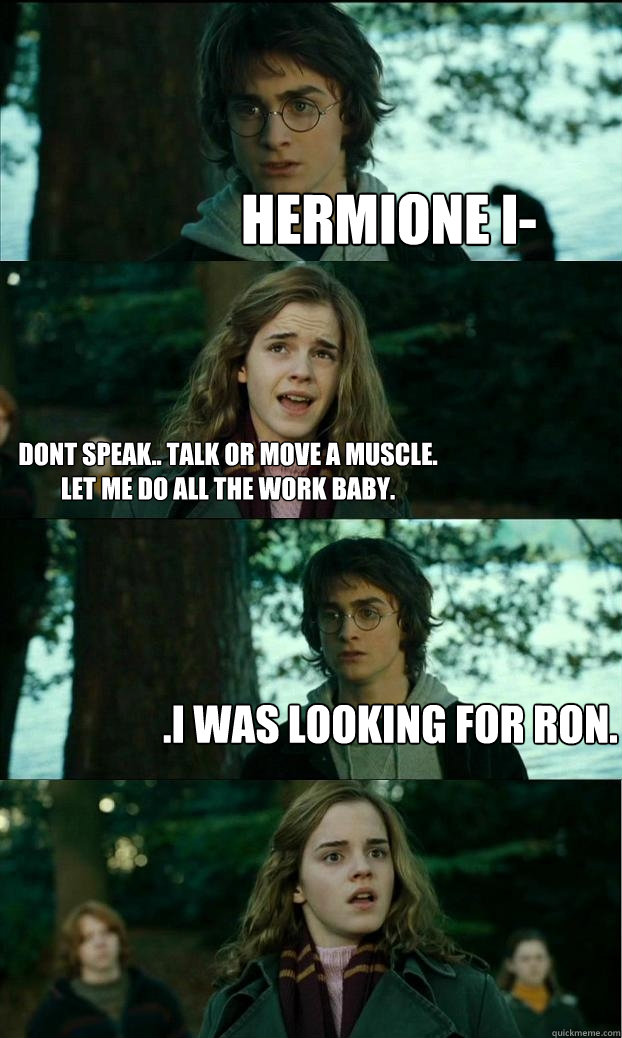 hermione i- dont speak.. talk or move a muscle. let me do all the work baby. .i was looking for ron.  Horny Harry