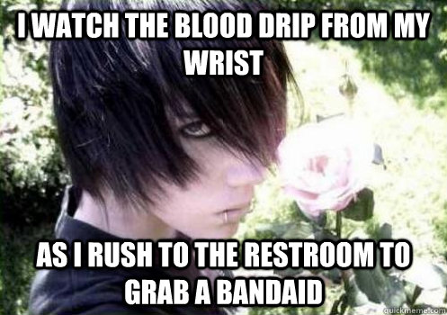 I watch the blood drip from my wrist as i rush to the restroom to grab a bandaid  Misunderstood Emo Kid