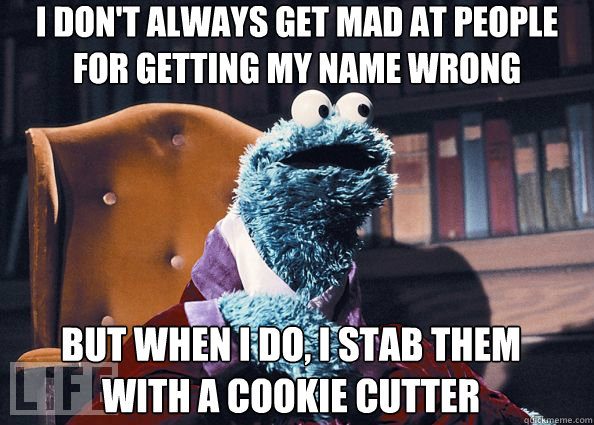 I don't always get mad at people for getting my name wrong But when I do, I stab them with a cookie cutter  