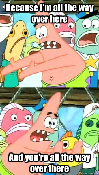 Because I'm all the way over here And you're all the way over there - Because I'm all the way over here And you're all the way over there  Push it somewhere else Patrick