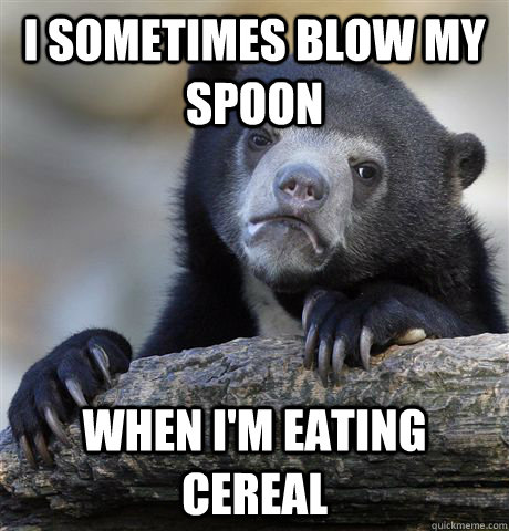 I sometimes blow my spoon when i'm eating cereal  Confession Bear