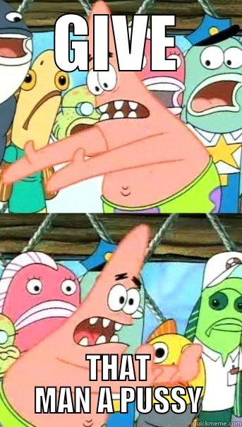 GIVE THAT MAN A PUSSY Push it somewhere else Patrick