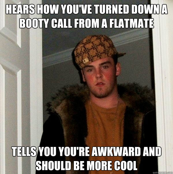 Hears how you've turned down a booty call from a flatmate Tells you you're awkward and should be more cool  Scumbag Steve