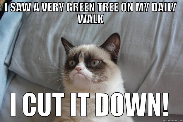 I SAW A VERY GREEN TREE ON MY DAILY WALK I CUT IT DOWN! Grumpy Cat