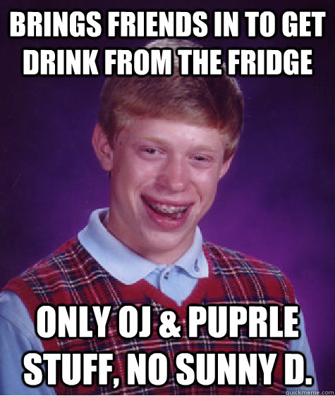 Brings friends in to get drink from the fridge Only OJ & Puprle Stuff, no Sunny D.  Bad Luck Brian