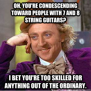 Oh, you're condescending toward people with 7 and 8 string guitars? I bet you're too skilled for anything out of the ordinary. - Oh, you're condescending toward people with 7 and 8 string guitars? I bet you're too skilled for anything out of the ordinary.  Condescending Wonka