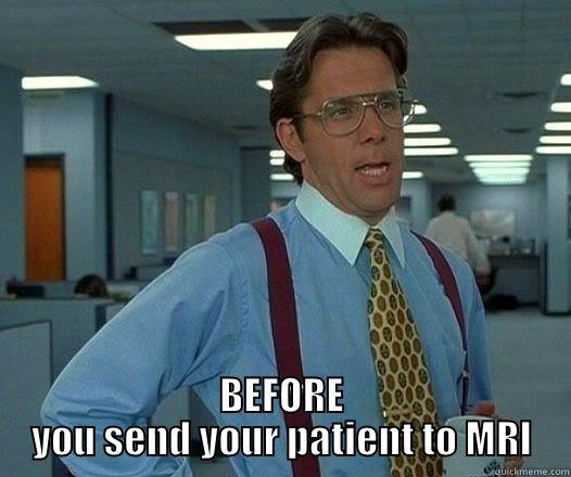  BEFORE YOU SEND YOUR PATIENT TO MRI Office Space Lumbergh