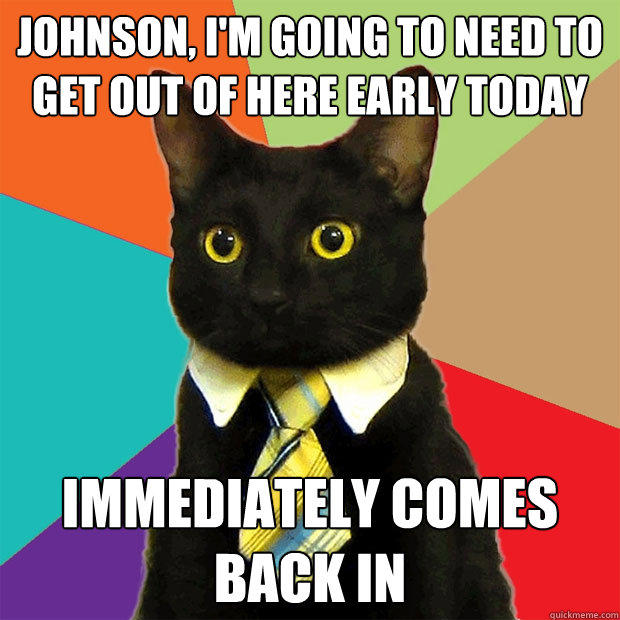 Johnson, I'm going to need to get out of here early today Immediately Comes Back In - Johnson, I'm going to need to get out of here early today Immediately Comes Back In  Business Cat
