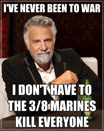 I've never been to war I don't have to the 3/8 marines kill everyone  The Most Interesting Man In The World