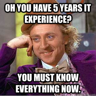 Oh you have 5 years IT experience? You must know everything now.  Creepy Wonka