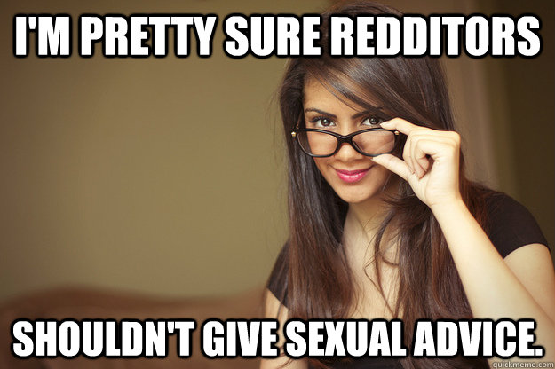 I'm pretty sure redditors shouldn't give sexual advice. - I'm pretty sure redditors shouldn't give sexual advice.  Actual Sexual Advice Girl