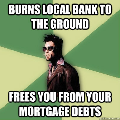 Burns Local bank to the ground Frees you from your mortgage debts   Helpful Tyler Durden