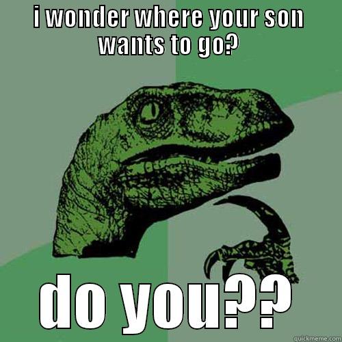 I WONDER WHERE YOUR SON WANTS TO GO? DO YOU?? Philosoraptor