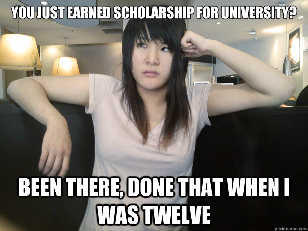 You just earned scholarship for university? Been there, done that when I was twelve - You just earned scholarship for university? Been there, done that when I was twelve  Unimpressed Asian Friend