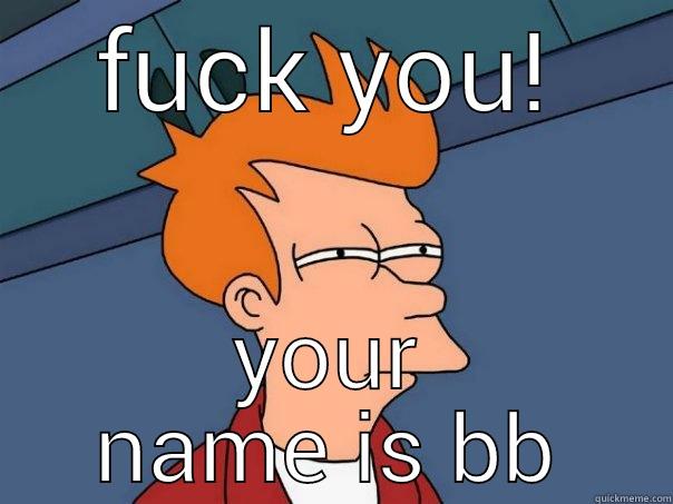 FUCK YOU! YOUR NAME IS BB Futurama Fry