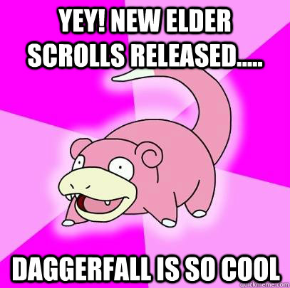 YEY! New Elder scrolls released..... daggerfall is so cool  Slowpoke