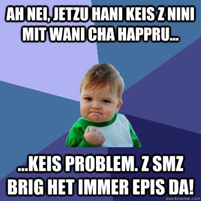 Ah nei, jetzu hani keis z Nini mit wani cha happru... ...keis Problem. Z SMZ Brig het immer epis da! - Ah nei, jetzu hani keis z Nini mit wani cha happru... ...keis Problem. Z SMZ Brig het immer epis da!  Success Kid